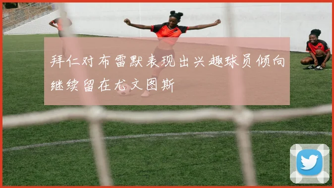 拜仁对布雷默表现出兴趣球员倾向继续留在尤文图斯