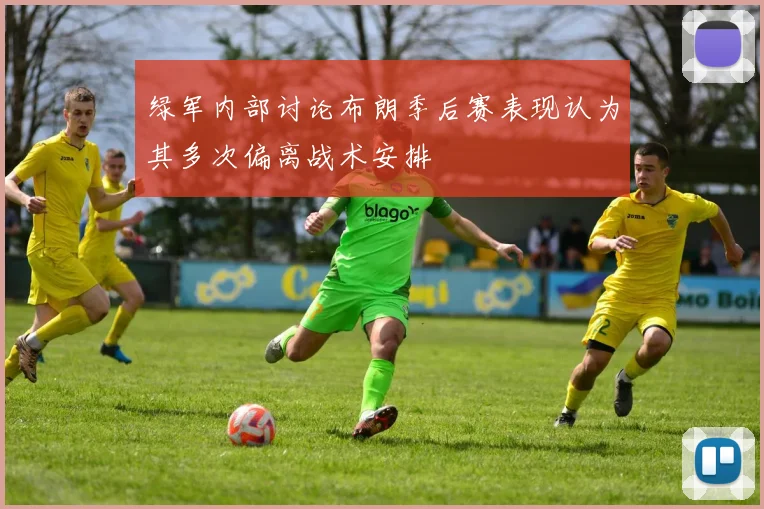 绿军内部讨论布朗季后赛表现认为其多次偏离战术安排