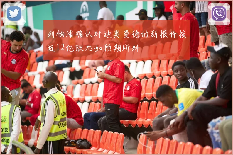 利物浦确认对迪奥曼德的新报价接近12亿欧元如预期所料