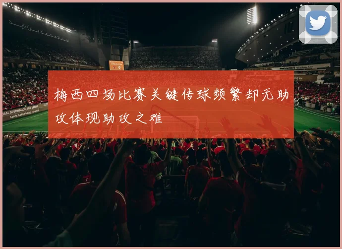 梅西四场比赛关键传球频繁却无助攻体现助攻之难