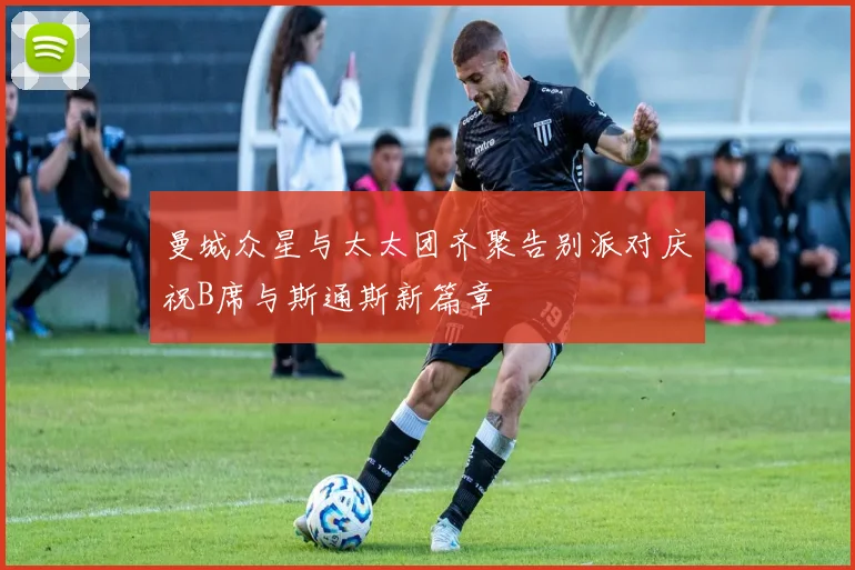 曼城众星与太太团齐聚告别派对庆祝B席与斯通斯新篇章
