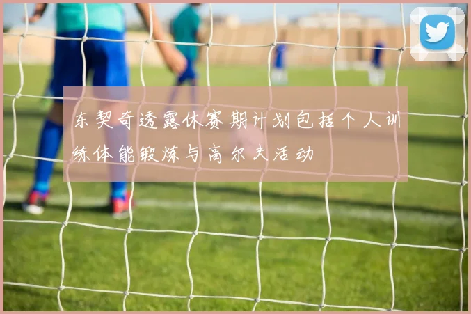 东契奇透露休赛期计划包括个人训练体能锻炼与高尔夫活动