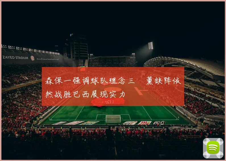 森保一强调球队理念三笘薰缺阵依然战胜巴西展现实力