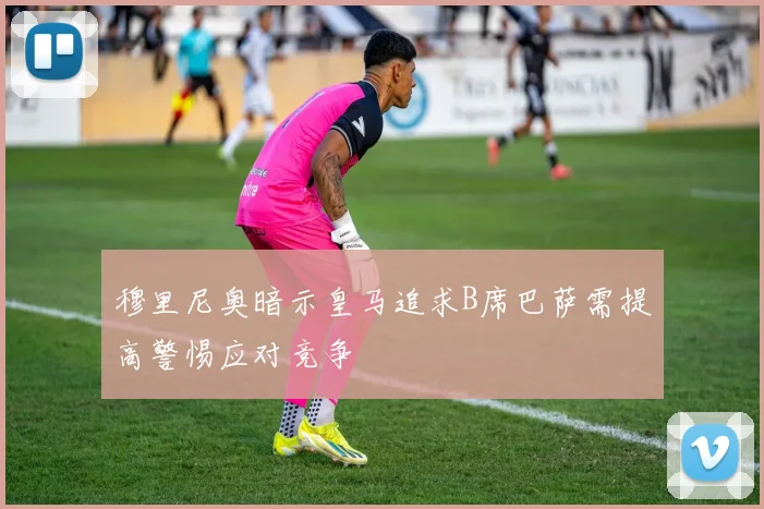 穆里尼奥暗示皇马追求B席巴萨需提高警惕应对竞争