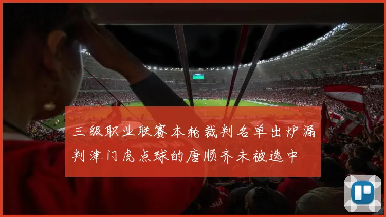 三级职业联赛本轮裁判名单出炉漏判津门虎点球的唐顺齐未被选中
