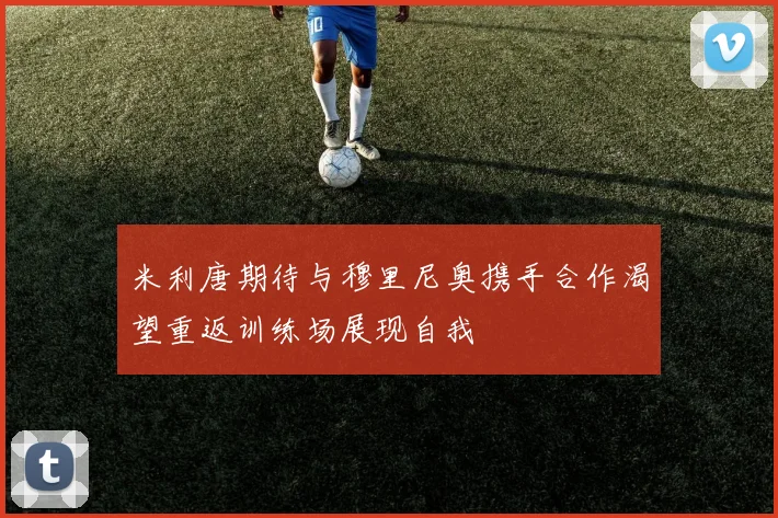米利唐期待与穆里尼奥携手合作渴望重返训练场展现自我