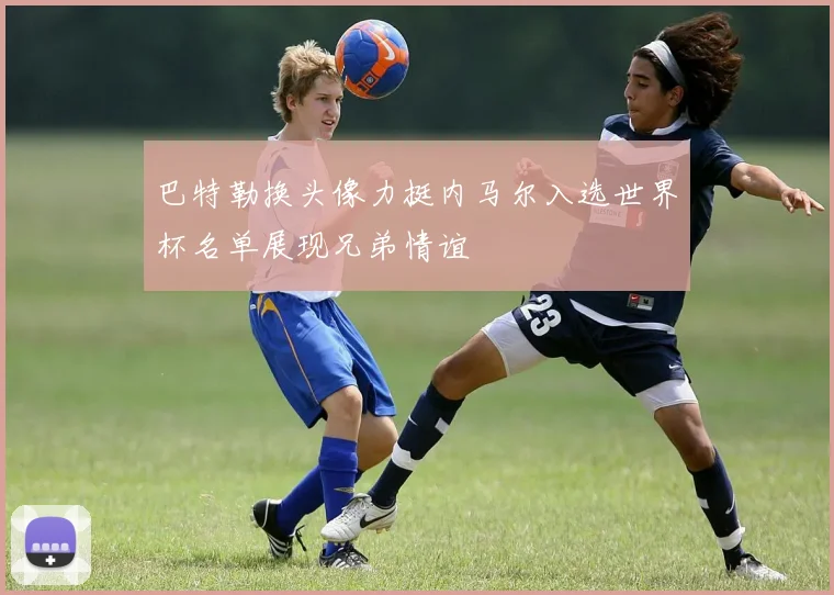 巴特勒换头像力挺内马尔入选世界杯名单展现兄弟情谊