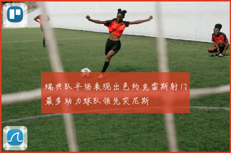 瑞典队半场表现出色约克雷斯射门最多助力球队领先突尼斯