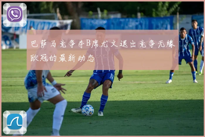 巴萨马竞争夺B席尤文退出竞争无缘欧冠的最新动态