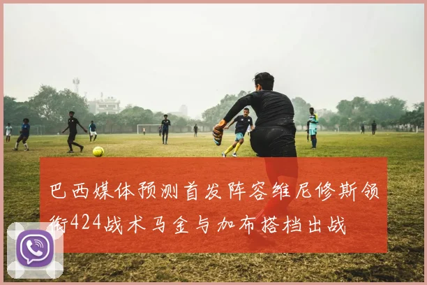 巴西媒体预测首发阵容维尼修斯领衔424战术马金与加布搭档出战