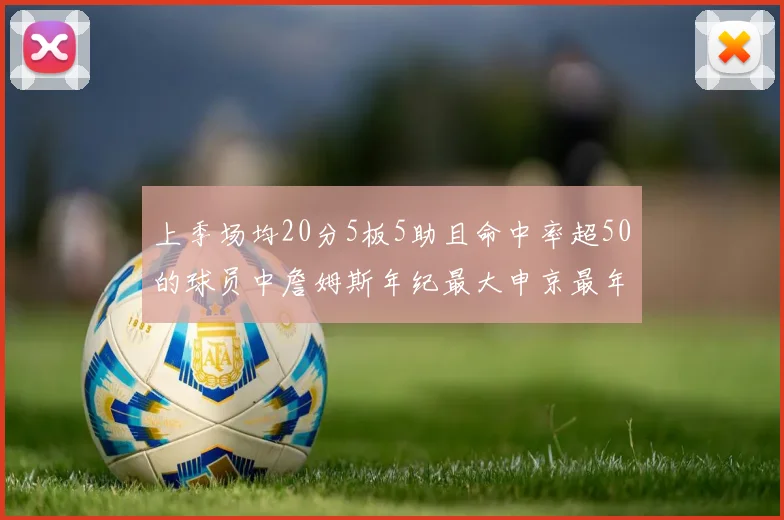 上季场均20分5板5助且命中率超50的球员中詹姆斯年纪最大申京最年轻