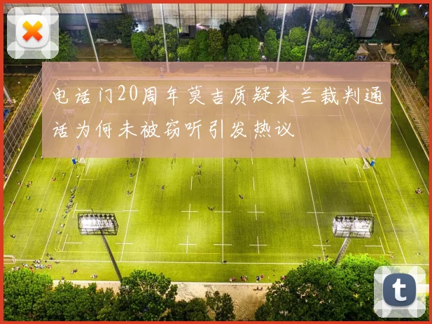 电话门20周年莫吉质疑米兰裁判通话为何未被窃听引发热议