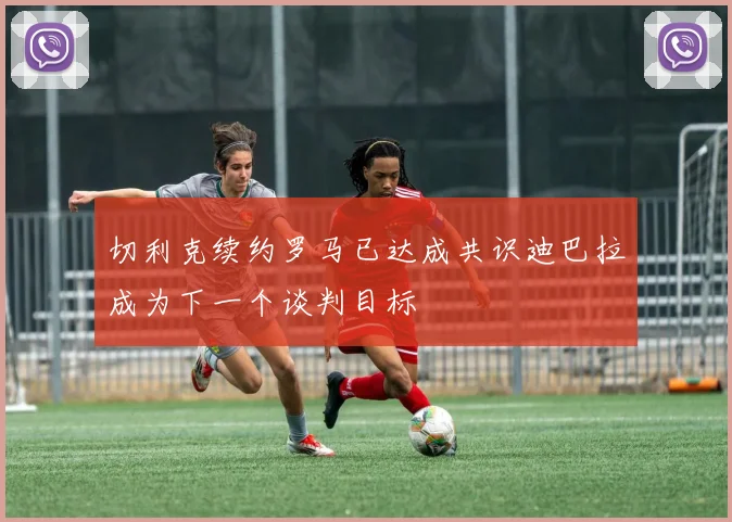 切利克续约罗马已达成共识迪巴拉成为下一个谈判目标