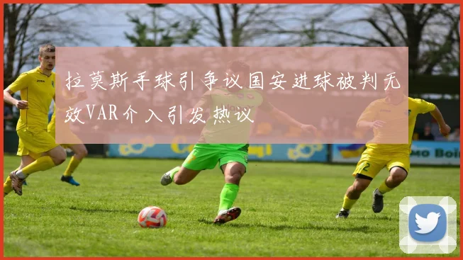 拉莫斯手球引争议国安进球被判无效VAR介入引发热议