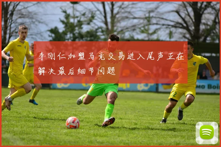 李刚仁加盟马竞交易进入尾声正在解决最后细节问题