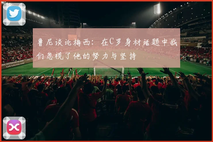 鲁尼谈论梅西：在C罗身材话题中我们忽视了他的努力与坚持