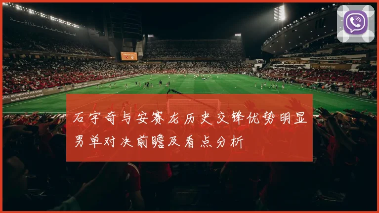 石宇奇与安赛龙历史交锋优势明显男单对决前瞻及看点分析