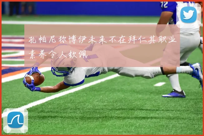 孔帕尼称博伊未来不在拜仁其职业素养令人钦佩